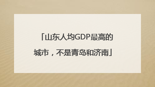 山东人均GDP最高的城市，不是青岛和济南