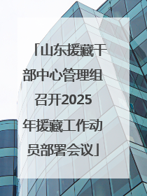 山东援藏干部中心管理组召开2025年援藏工作动员部署会议