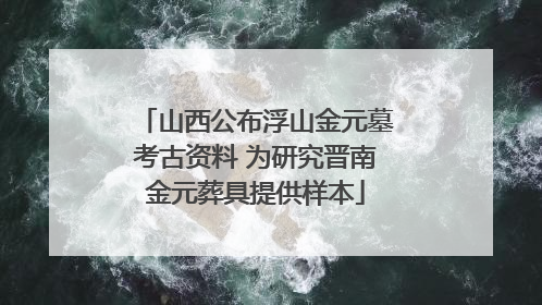 山西公布浮山金元墓考古资料 为研究晋南金元葬具提供样本