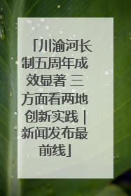 川渝河长制五周年成效显著 三方面看两地创新实践｜新闻发布最前线