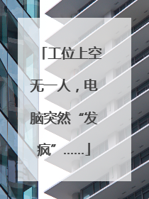 工位上空无一人，电脑突然“发疯”……