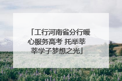 工行河南省分行暖心服务高考 托举莘莘学子梦想之光