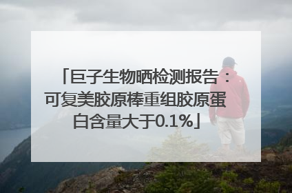 巨子生物晒检测报告：可复美胶原棒重组胶原蛋白含量大于0.1%