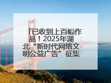 已收到上百幅作品！2025年湖北“新时代网络文明公益广告”征集活动火热进行中