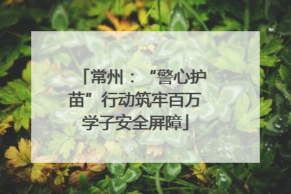 常州：“警心护苗”行动筑牢百万学子安全屏障