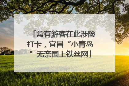 常有游客在此涉险打卡，宜昌“小青岛”无奈围上铁丝网