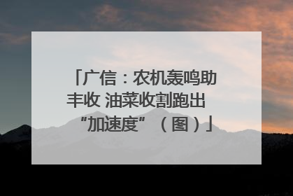 广信：农机轰鸣助丰收 油菜收割跑出“加速度”（图）