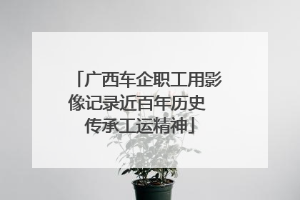 广西车企职工用影像记录近百年历史 传承工运精神