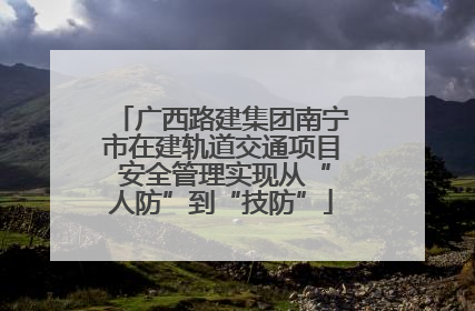 广西路建集团南宁市在建轨道交通项目 安全管理实现从“人防”到“技防”