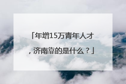 年增15万青年人才，济南靠的是什么？