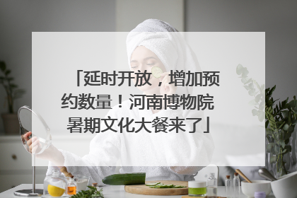 延时开放，增加预约数量！河南博物院暑期文化大餐来了