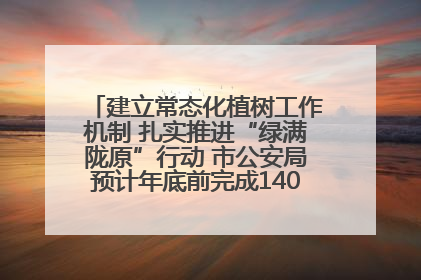 建立常态化植树工作机制 扎实推进“绿满陇原”行动 市公安局预计年底前完成1402亩绿化任务