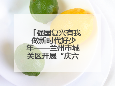 强国复兴有我 做新时代好少年——兰州市城关区开展“庆六一”活动集锦