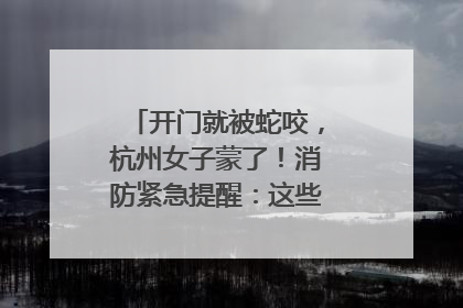 开门就被蛇咬，杭州女子蒙了！消防紧急提醒：这些方法都不靠谱！