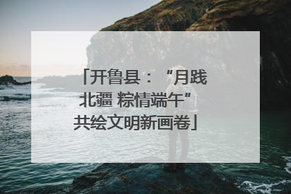 开鲁县：“月践北疆 粽情端午”共绘文明新画卷