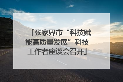 张家界市“科技赋能高质量发展”科技工作者座谈会召开