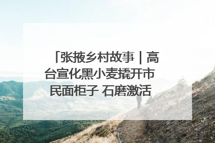 张掖乡村故事｜高台宣化黑小麦撬开市民面柜子 石磨激活村集体钱匣子