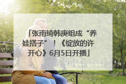 张雨绮韩庚组成“养娃搭子”！《绽放的许开心》6月5日开播