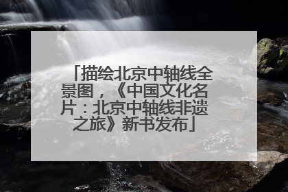 描绘北京中轴线全景图，《中国文化名片：北京中轴线非遗之旅》新书发布