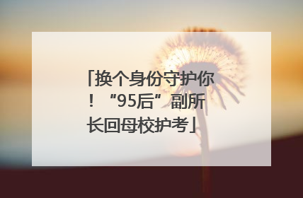 换个身份守护你！“95后”副所长回母校护考