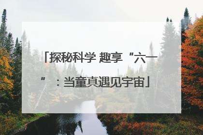 探秘科学 趣享“六一”：当童真遇见宇宙