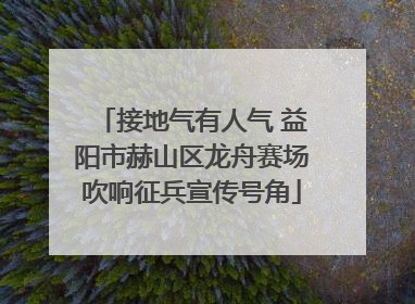 接地气有人气 益阳市赫山区龙舟赛场吹响征兵宣传号角