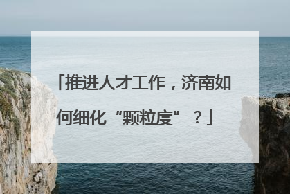 推进人才工作，济南如何细化“颗粒度”？