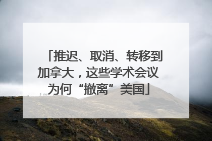 推迟、取消、转移到加拿大，这些学术会议为何“撤离”美国