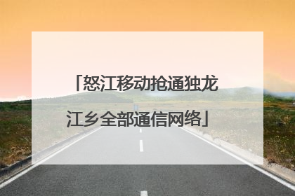 怒江移动抢通独龙江乡全部通信网络