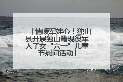 情暖军娃心！独山县开展独山籍现役军人子女“六一”儿童节慰问活动