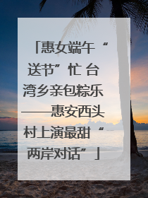 惠女端午“送节”忙 台湾乡亲包粽乐——惠安西头村上演最甜“两岸对话”