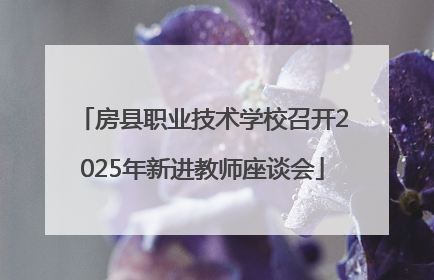 房县职业技术学校召开2025年新进教师座谈会
