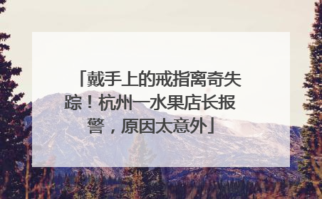 戴手上的戒指离奇失踪！杭州一水果店长报警，原因太意外