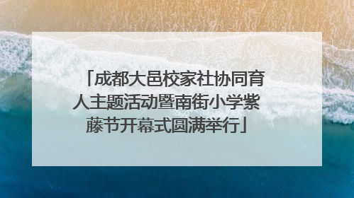 成都大邑校家社协同育人主题活动暨南街小学紫藤节开幕式圆满举行