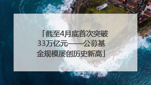 截至4月底首次突破33万亿元——公募基金规模屡创历史新高