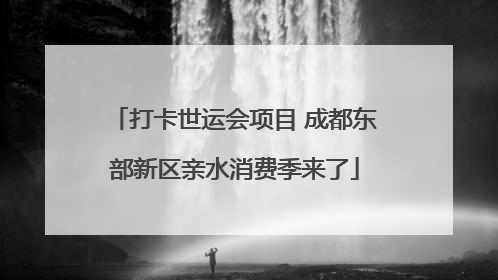 打卡世运会项目 成都东部新区亲水消费季来了