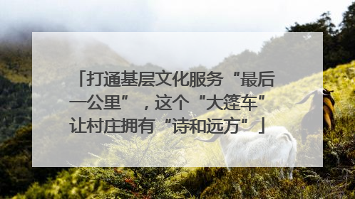 打通基层文化服务“最后一公里”，这个“大篷车”让村庄拥有“诗和远方”