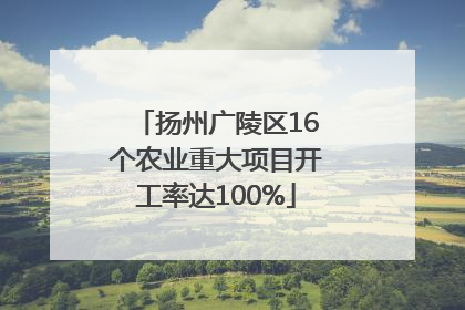 扬州广陵区16个农业重大项目开工率达100%