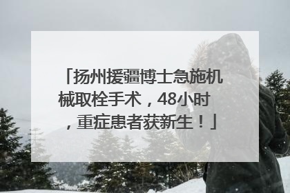 扬州援疆博士急施机械取栓手术，48小时，重症患者获新生！
