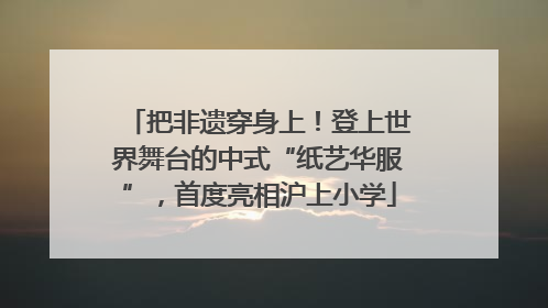 把非遗穿身上！登上世界舞台的中式“纸艺华服”，首度亮相沪上小学