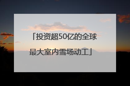 投资超50亿的全球最大室内雪场动工