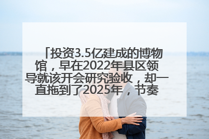 投资3.5亿建成的博物馆，早在2022年县区领导就该开会研究验收，却一直拖到了2025年，节奏不是一般的慢！