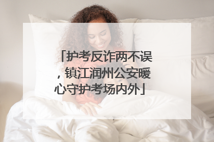 护考反诈两不误，镇江润州公安暖心守护考场内外