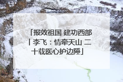 报效祖国 建功西部丨李飞：情牵天山 二十载医心护边陲