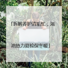 拆解养护清垢忙，渑池热力夏检保冬暖