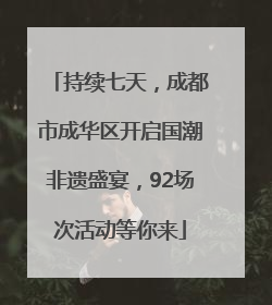 持续七天，成都市成华区开启国潮非遗盛宴，92场次活动等你来