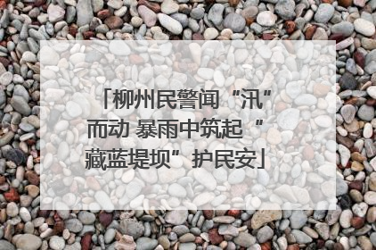 柳州民警闻“汛”而动 暴雨中筑起“藏蓝堤坝”护民安