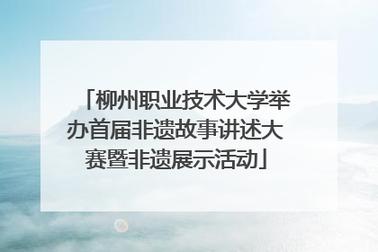 柳州职业技术大学举办首届非遗故事讲述大赛暨非遗展示活动