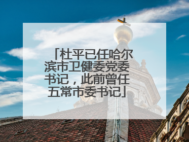 杜平已任哈尔滨市卫健委党委书记，此前曾任五常市委书记
