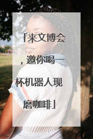 来文博会，邀你喝一杯机器人现磨咖啡